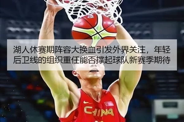 湖人休赛期阵容大换血引发外界关注，年轻后卫线的组织重任能否撑起球队新赛季期待